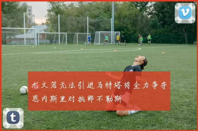尤文若无法引进马特塔将全力争夺恩内斯里对抗那不勒斯