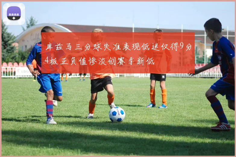 库兹马三分球失准表现低迷仅得9分4板正负值惨淡创赛季新低