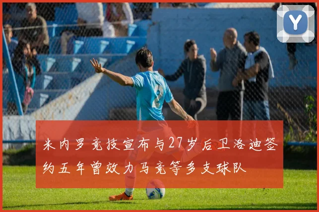 米内罗竞技宣布与27岁后卫洛迪签约五年曾效力马竞等多支球队