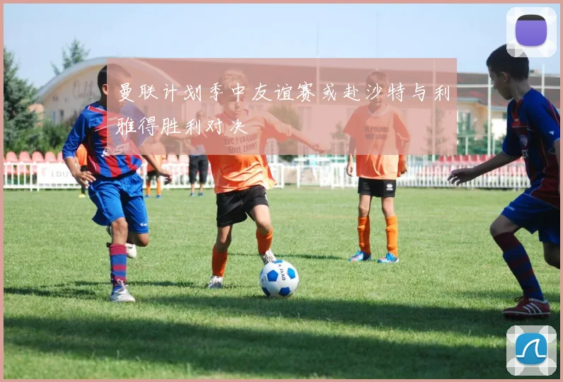 曼联计划季中友谊赛或赴沙特与利雅得胜利对决