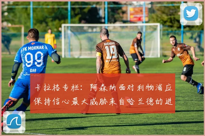 卡拉格专栏：阿森纳面对利物浦应保持信心最大威胁来自哈兰德的进攻能力