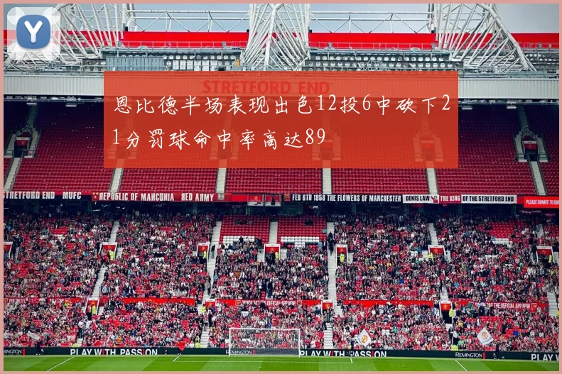 恩比德半场表现出色12投6中砍下21分罚球命中率高达89