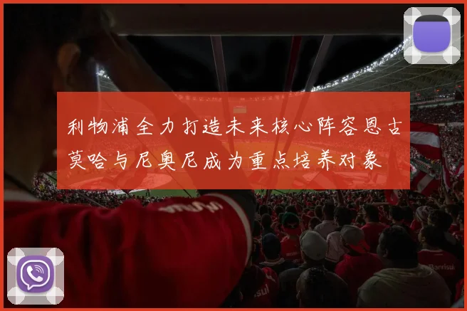 利物浦全力打造未来核心阵容恩古莫哈与尼奥尼成为重点培养对象