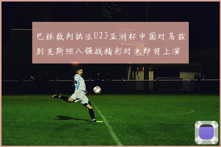 巴林裁判执法U23亚洲杯中国对乌兹别克斯坦八强战精彩对决即将上演