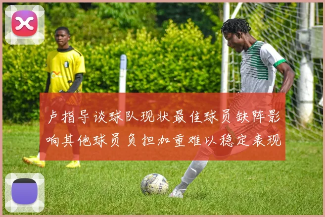 卢指导谈球队现状最佳球员缺阵影响其他球员负担加重难以稳定表现