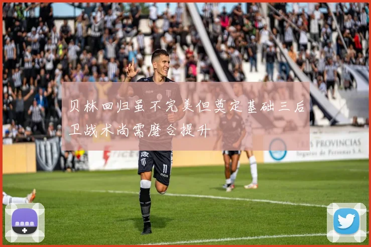 贝林回归虽不完美但奠定基础三后卫战术尚需磨合提升