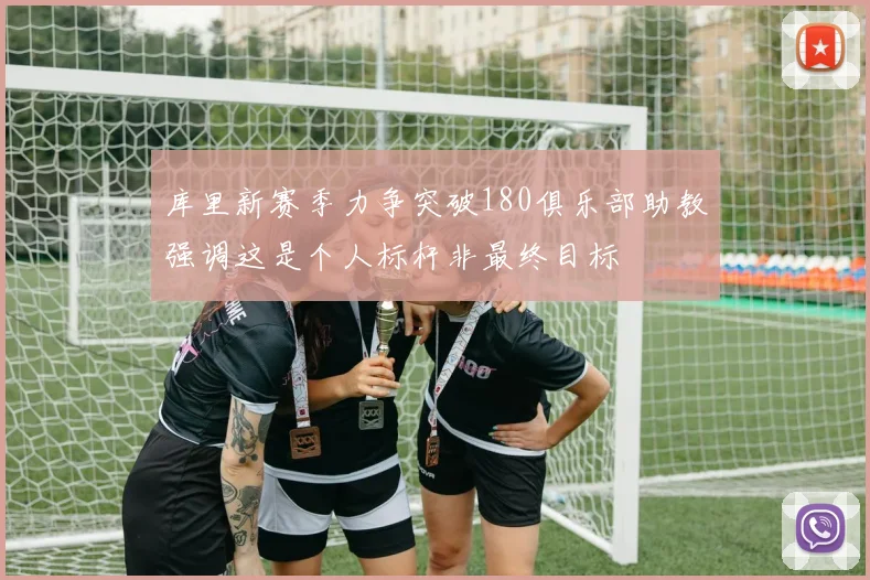 库里新赛季力争突破180俱乐部助教强调这是个人标杆非最终目标