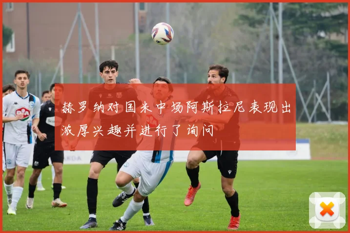 赫罗纳对国米中场阿斯拉尼表现出浓厚兴趣并进行了询问