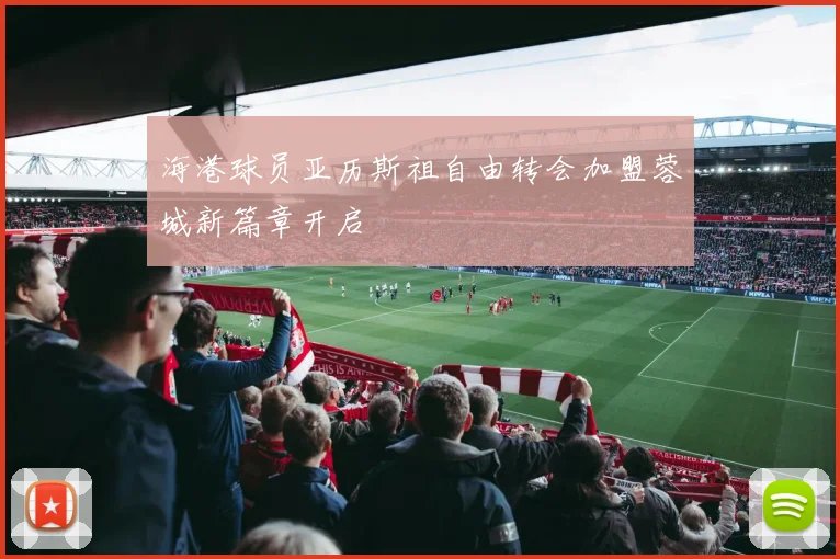 海港球员亚历斯祖自由转会加盟蓉城新篇章开启