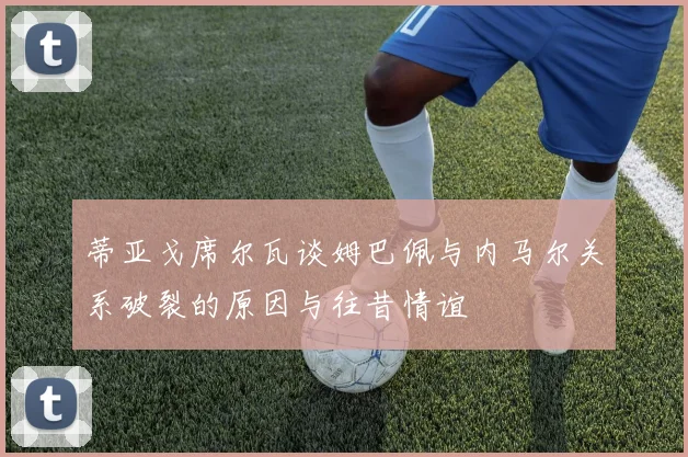 蒂亚戈席尔瓦谈姆巴佩与内马尔关系破裂的原因与往昔情谊
