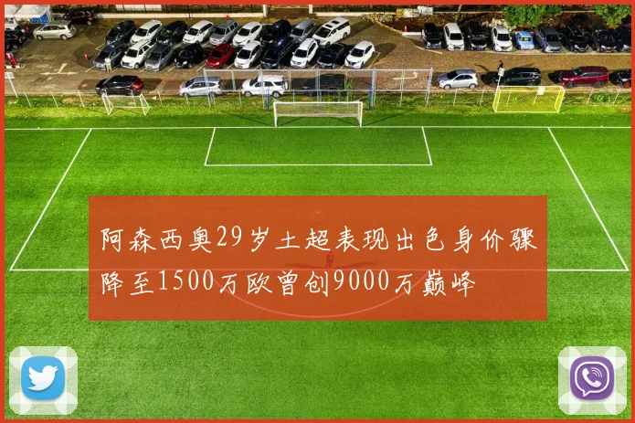 阿森西奥29岁土超表现出色身价骤降至1500万欧曾创9000万巅峰