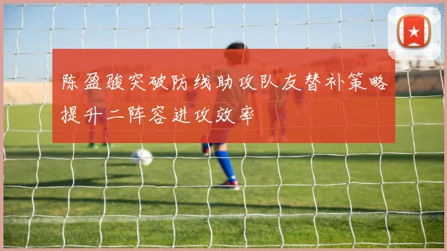 陈盈骏突破防线助攻队友替补策略提升二阵容进攻效率
