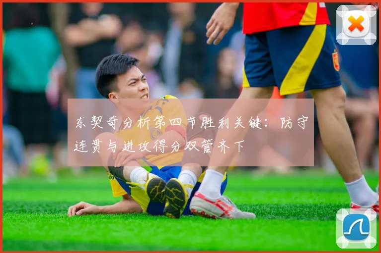 东契奇分析第四节胜利关键：防守连贯与进攻得分双管齐下