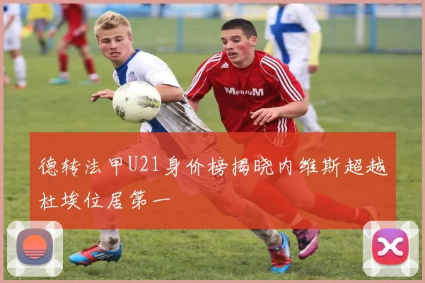 德转法甲U21身价榜揭晓内维斯超越杜埃位居第一