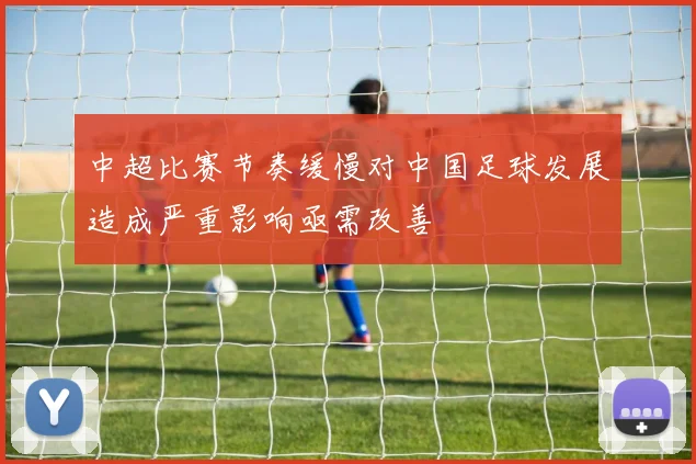 中超比赛节奏缓慢对中国足球发展造成严重影响亟需改善