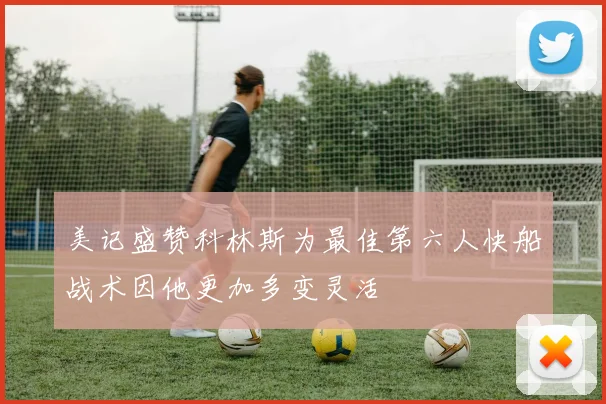 美记盛赞科林斯为最佳第六人快船战术因他更加多变灵活