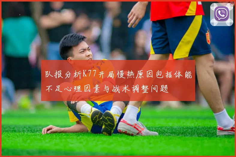 队报分析K77开局慢热原因包括体能不足心理因素与战术调整问题