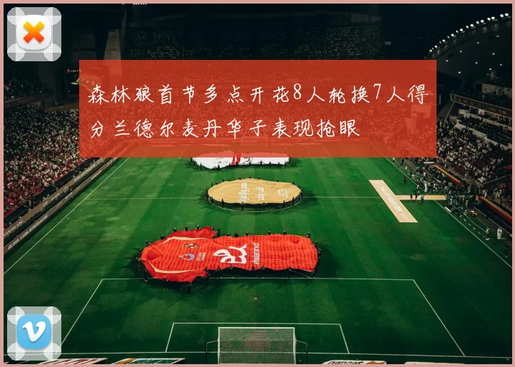 森林狼首节多点开花8人轮换7人得分兰德尔麦丹华子表现抢眼