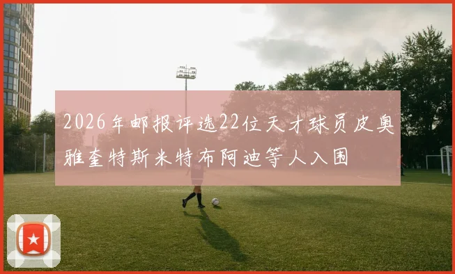 2026年邮报评选22位天才球员皮奥雅奎特斯米特布阿迪等人入围