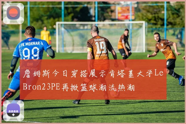 詹姆斯今日穿搭展示肯塔基大学LeBron23PE再掀篮球潮流热潮