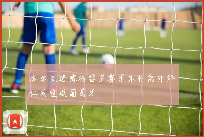 法尔克透露格雷罗赛季末将离开拜仁或重返葡萄牙