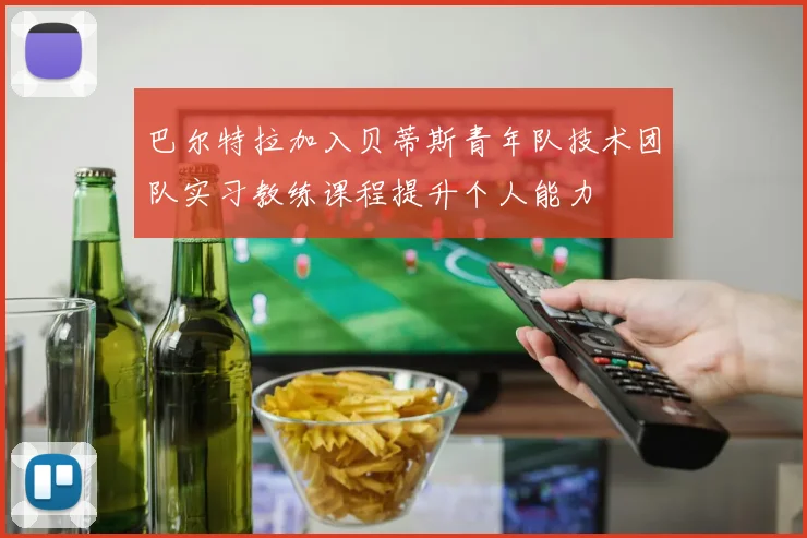 巴尔特拉加入贝蒂斯青年队技术团队实习教练课程提升个人能力