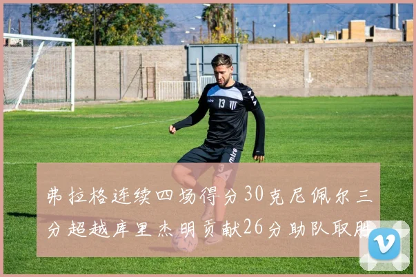 弗拉格连续四场得分30克尼佩尔三分超越库里杰明贡献26分助队取胜