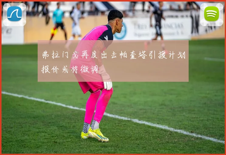 弗拉门戈再度出击帕奎塔引援计划报价或将微调