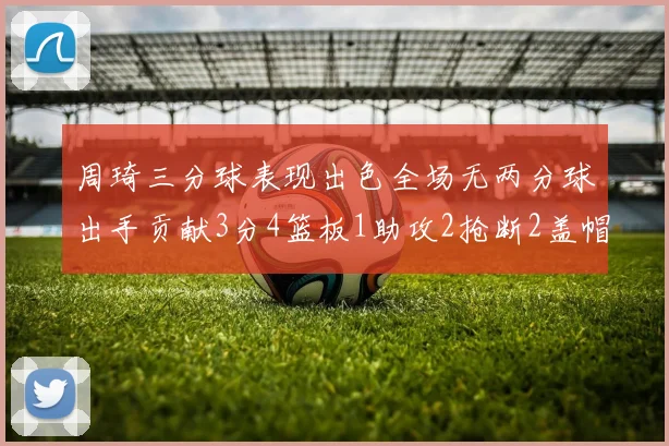 周琦三分球表现出色全场无两分球出手贡献3分4篮板1助攻2抢断2盖帽