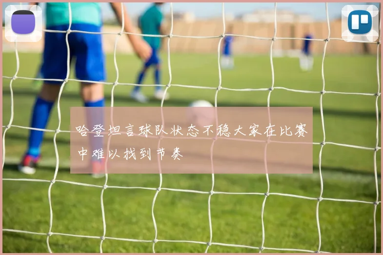 哈登坦言球队状态不稳大家在比赛中难以找到节奏