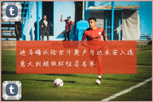 迪马确认恰尔汗奥卢与达米安入选意大利超级杯征召名单
