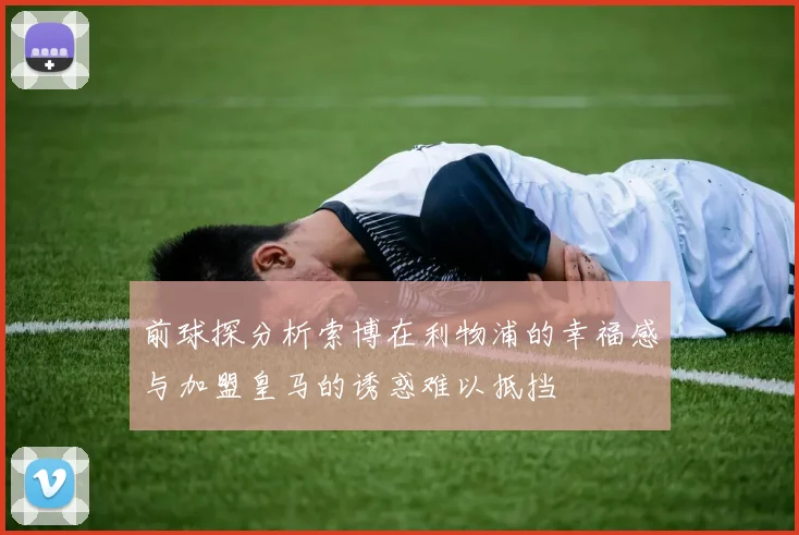 前球探分析索博在利物浦的幸福感与加盟皇马的诱惑难以抵挡