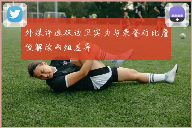 外媒评选双边卫实力与荣誉对比詹俊解读两组差异