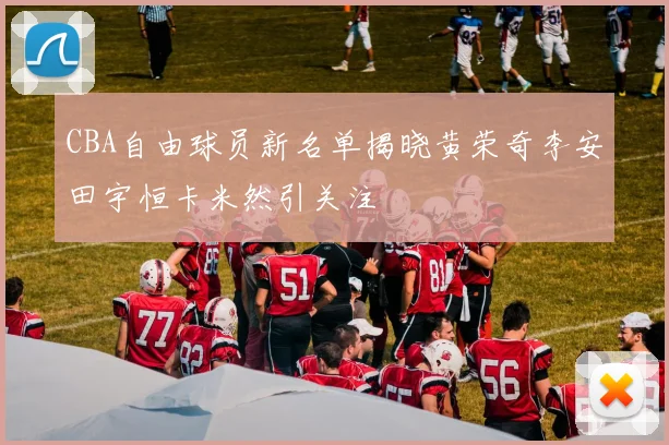 CBA自由球员新名单揭晓黄荣奇李安田宇恒卡米然引关注