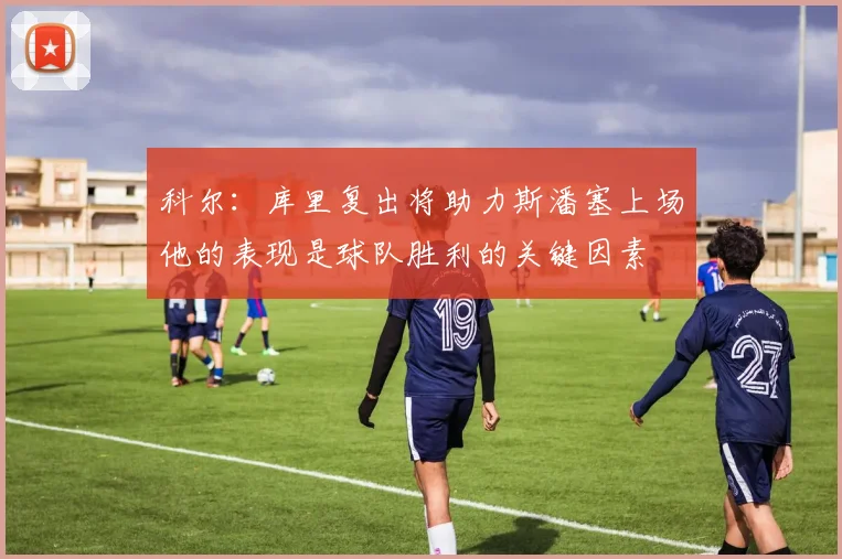 科尔：库里复出将助力斯潘塞上场他的表现是球队胜利的关键因素
