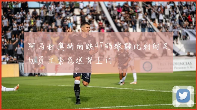 阿马杜奥纳纳缺47码球鞋比利时足协员工紧急送货上门