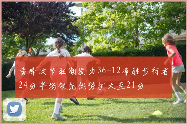 黄蜂次节狂潮发力36-12净胜步行者24分半场领先优势扩大至21分