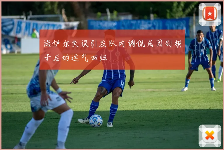 诺伊尔失误引发队内调侃或因刮胡子后的运气回归