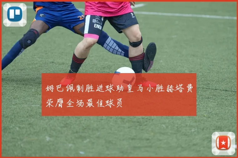 姆巴佩制胜进球助皇马小胜赫塔费荣膺全场最佳球员