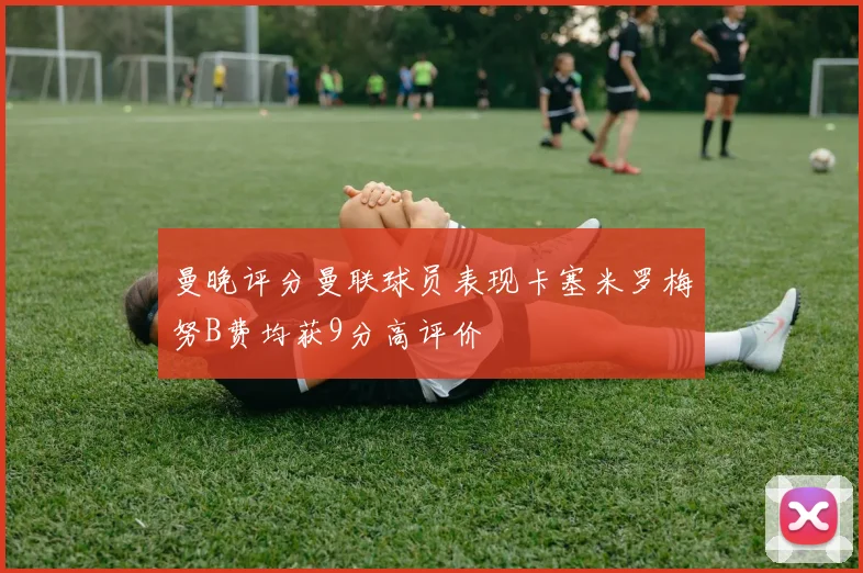 曼晚评分曼联球员表现卡塞米罗梅努B费均获9分高评价