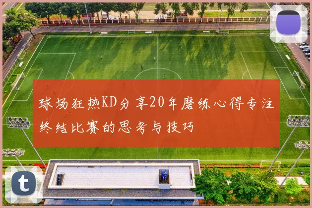 球场狂热KD分享20年磨练心得专注终结比赛的思考与技巧