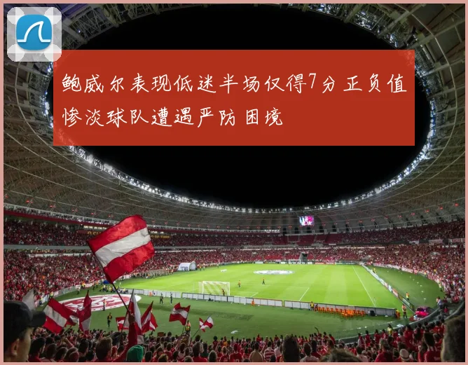 鲍威尔表现低迷半场仅得7分正负值惨淡球队遭遇严防困境