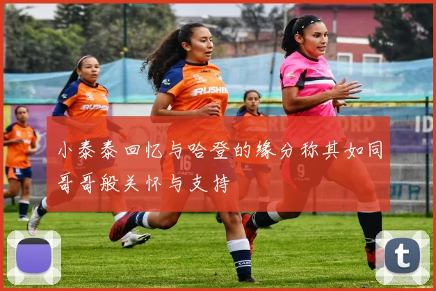 小泰泰回忆与哈登的缘分称其如同哥哥般关怀与支持