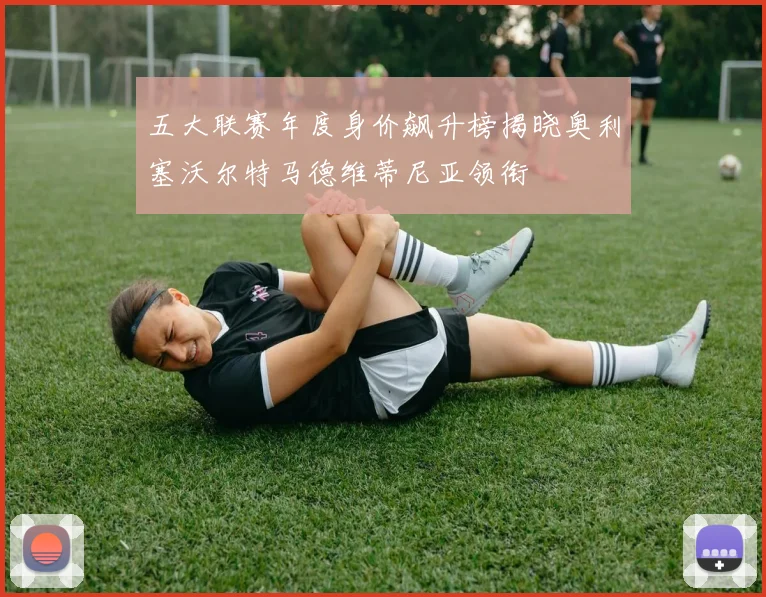 五大联赛年度身价飙升榜揭晓奥利塞沃尔特马德维蒂尼亚领衔