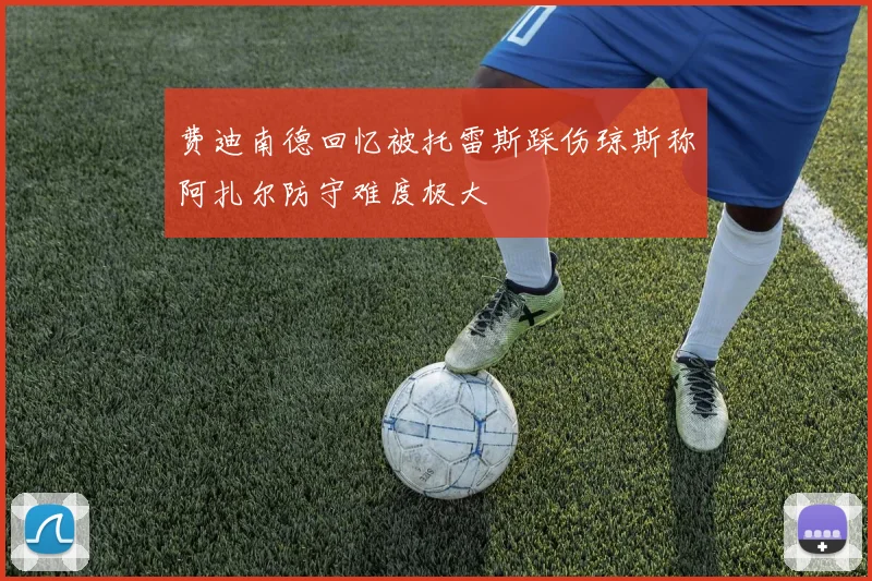 费迪南德回忆被托雷斯踩伤琼斯称阿扎尔防守难度极大