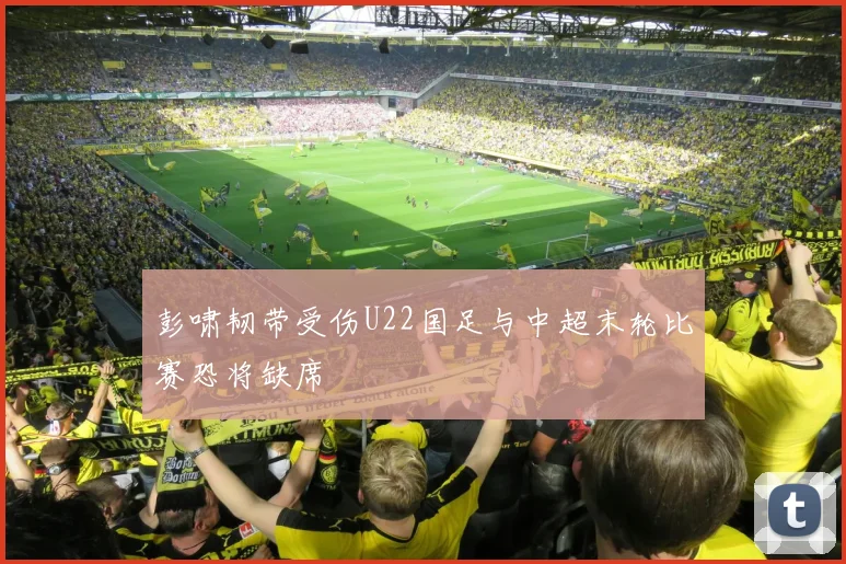 彭啸韧带受伤U22国足与中超末轮比赛恐将缺席