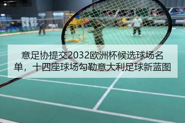 意足协提交2032欧洲杯候选球场名单，十四座球场勾勒意大利足球新蓝图 | kaiyun