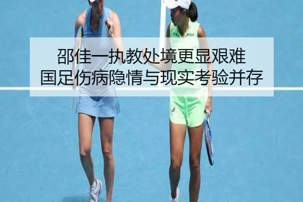 邵佳一执教处境更显艰难 国足伤病隐情与现实考验并存 | kaiyun